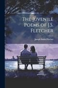 The Juvenile Poems of J. S. Fletcher (en Inglés)