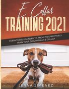 E Collar Training 2021: Everything You Need to Know to Effectively Train Your Dog with an E Collar (en Inglés)
