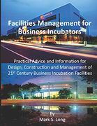Facilities Management for Business Incubators: Practical Advice and Information for Design, Construction and Management of 21St Century Business Incubation Facilities (en Inglés)