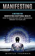 Manifesting: A Method for Manifesting Exceptional Wealth (How to Master and Apply Abundance Mindset in Your Life) (en Inglés)