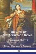 The Life of St. Agnes of Rome: Virgin and Martyr (en Inglés)