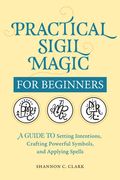 Practical Sigil Magic for Beginners: A Guide to Setting Intentions, Crafting Powerful Symbols, and Applying Spells (en Anglais)