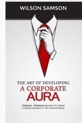 The Art of Developing a Corporate Aura: The Employer-Employee Approach to Creating Lasting Impression in the Corporate Space (en Inglés)