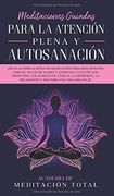 Meditaciones Guiadas Para la Atención Plena y Autosanación:  Siga las Indicaciones de Meditación Para Principiantes Para el Alivio de Estrés y.   La Relajación y más Para una Vida más Feli