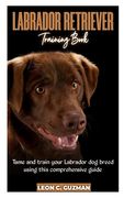 Labrador Retriever: A comprehensive Guide in Taming your Labrador (en Inglés)