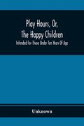 Play Hours, Or, The Happy Children; Intended For Those Under Ten Years Of Age (en Inglés)