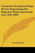 Geschichte Der Juden In Riga Bis Zur Begrundung Der Rigischen Hebraergemeinde Im J. 1842 (1899) (en Alemán)