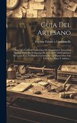 Guia del Artesano: Obra que Contiene Toda Clase de Documentos Necesarios Muchas Veces en el Discurso de la Vida y 220 Caracteres de Letras Para. Á los Niños y Adultos. (in Spanish)
