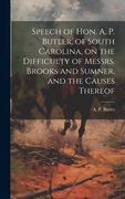 Speech of Hon. A. P. Butler, of South Carolina, on the Difficulty of Messrs. Brooks and Sumner, and the Causes Thereof (en Inglés)