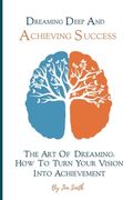 Dreaming Deep And Achieving Success: The Art of Dreaming: How to Turn Your Vision into Achievement (en Inglés)
