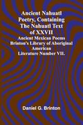 Ancient Nahuatl Poetry, Containing the Nahuatl Text of Xxvii Ancient Mexican Poems Brinton's Library of Aboriginal American Literature Number Vii.