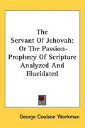the servant of jehovah: or the passion-prophecy of scripture analyzed and elucidated (en Inglés)