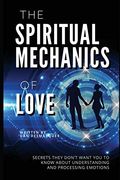 The Spiritual Mechanics of Love: Secrets They Don't Want you to Know About Understanding and Processing Emotions