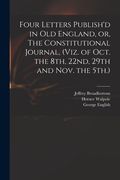 Four Letters Publish'd in Old England, or, The Constitutional Journal, (viz. of Oct. the 8th, 22nd, 29th and Nov. the 5th.) (en Inglés)