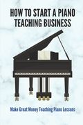 How To Start A Piano Teaching Business: Make Great Money Teaching Piano Lessons: Teaching Piano Technique To Beginners (en Inglés)