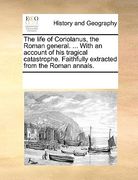 the life of coriolanus, the roman general. ... with an account of his tragical catastrophe. faithfully extracted from the roman annals.