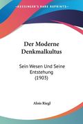 Der Moderne Denkmalkultus: Sein Wesen Und Seine Entstehung (1903) (in German)