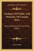 Geology, Oil Fields, And Minerals, Of Canada West: How And Where To Find Them (1865)