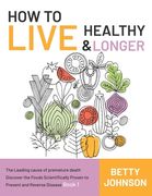 How to Live Healthy & Live Longer: The Leading Cause Of Premature Death Discover The Foods Scientifically Proven To Prevent And Reverse Disease - Book (en Inglés)