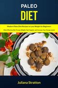 Paleo Diet: Modern Paleo Diet Recipes to Lose Weight for Beginners (Most Effective Diet to Lose Weight, Feel Happier, and Increase