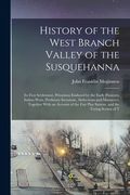History of the West Branch Valley of the Susquehanna: Its First Settlement, Privations Endured by the Early Pioneers, Indian Wars, Predatory Incusions (en Inglés)
