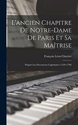 L'ancien Chapitre de Notre-Dame de Paris et sa Maîtrise: D'après les Documents Capitulaires (en Francés)