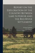 Report on the Exploration of the Country Between Lake Superior and the Red River Settlement [microform] (en Inglés)