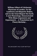 William Gilbert of Colchester, Physician of London. On the Loadstone and Magnetic Bodies, and on the Great Magnet the Earth. A new Physiology, Demonst