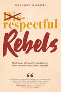 Respectful Rebels: The Power of Leading (And Living) With Rebelliousness and Respect (en Inglés)