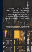 Reports Upon the West Hazleton and Cattawissa Falls and the East Mahanoy Coal and Iron Estates, Situate in Luzerne and Schuylkill Counties, pa: North to South, and Crossing the Mahanoy, the