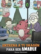 Entrena a tu Dragón Para ser Amable: (Train Your Dragon to be Kind) un Adorable Cuento Infantil Para Enseñarles a los Niños a ser Amables, Atentos, Generosos y Considerados. (my Dragon Books Español)