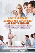 How to be a Good Manager and Supervisor, and How to Delegate: Lessons Learned from the Trenches: Insider Secrets for Managers and Supervisors (Business Professional) (Volume 2)