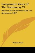 comparative views of the controversy v1: between the calvinists and the arminians (1817)