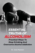 Essential Truths Of Alcoholism: Practical Ways To Stop Drinking And Overcome Alcohol Addiction