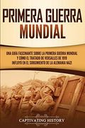 Primera Guerra Mundial: Una Guía Fascinante Sobre la Primera Guerra Mundial y Cómo el Tratado de Versalles de 1919 Influyó en el Surgimiento de la Alemania Nazi