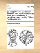 six solos three for a violoncello and three for a tenor accompanied either with a violoncello or harpsichord composed by william flackton opera ii.