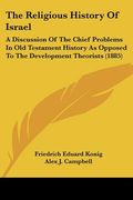 the religious history of israel: a discussion of the chief problems in old testament history as opposed to the development theorists (1885) (en Inglés)