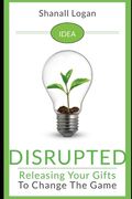 Idea Disrupted: Taking Your Gifts To Change The Game