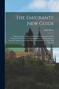 The Emigrants' new Guide: Shewing a Description of the United States and the British Possessions of Canada, as Regards Climate, Soil, Productions,. Best Places Pointed out to Those who Emigrate (en Inglés)