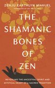 The Shamanic Bones of Zen: Revealing the Ancestral Spirit and Mystical Heart of a Sacred Tradition 