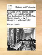 lectures on the sacred poetry of the hebrews; translated from the latin of the right rev. robert lowth, ... by g. gregory, ... volume 2 of 2