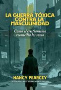 La Guerra Tóxica Contra La Masculinidad: Cómo El Cristianismo Reconcilia Los Sexos (in Spanish)