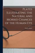 Plates Illustrating the Natural and Morbid Changes of the Human Eye (en Inglés)
