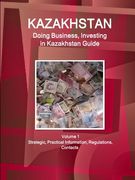 Kazakhstan: Doing Business, Investing in Kazakhstan Guide Volume 1 Strategic, Practical Information, Regulations, Contacts (en Inglés)