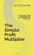 The Simple Profit Multiplier: How to Double, Triple and Quadruple Your Business Profits… While Working Less! 