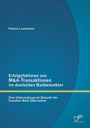 Erfolgsfaktoren von M&A-Transaktionen im Deutschen Bankensektor: Eine Untersuchung am Beispiel der Dresdner Bank Übernahme (en Alemán)