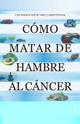 Cómo Matar de Hambre al Cáncer: Una Historia Real de Valor y Supervivencia