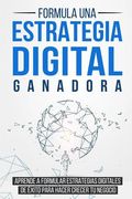 Formula una Estrategia Digital Ganadora: Aprende a Formular Estrategias Digitales de Éxito Para Hacer Crecer tu Negocio