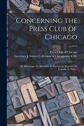 Concerning the Press Club of Chicago: Its Advantages, Its Members, Its History, Its Purposes, Its Legends, Its Future; yr.1913 (en Inglés)