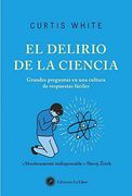 El Delirio de la Ciencia. Grandes Preguntas en una Cultura de Respuestas Fáciles